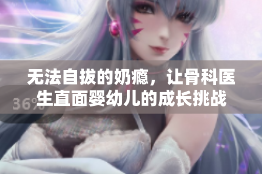 无法自拔的奶瘾，让骨科医生直面婴幼儿的成长挑战