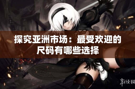 探究亚洲市场：最受欢迎的尺码有哪些选择
