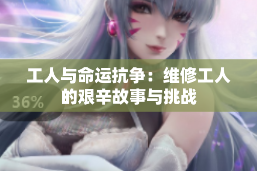 工人与命运抗争：维修工人的艰辛故事与挑战