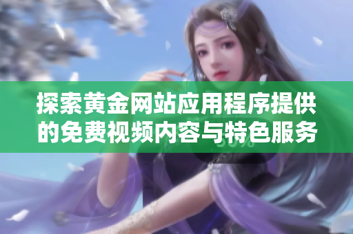 探索黄金网站应用程序提供的免费视频内容与特色服务