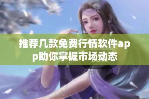 推荐几款免费行情软件app助你掌握市场动态