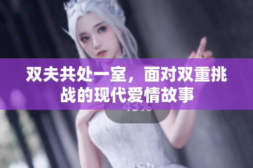 双夫共处一室，面对双重挑战的现代爱情故事