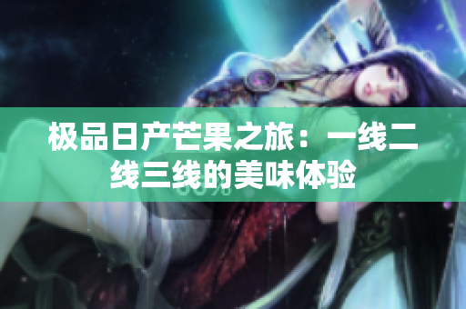 极品日产芒果之旅：一线二线三线的美味体验