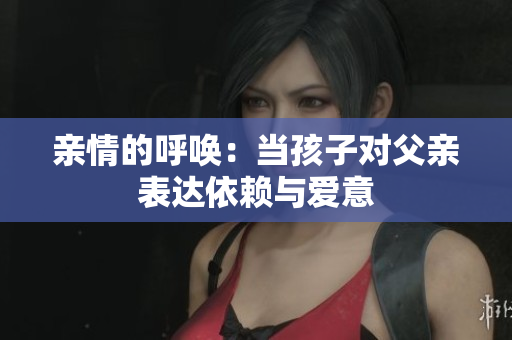 亲情的呼唤：当孩子对父亲表达依赖与爱意