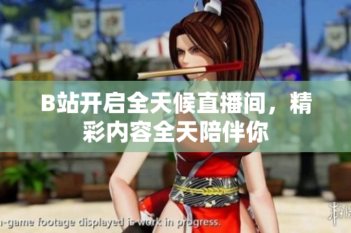 B站开启全天候直播间，精彩内容全天陪伴你