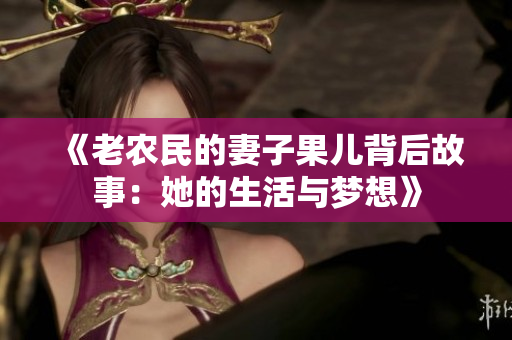 《老农民的妻子果儿背后故事：她的生活与梦想》