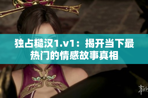 独占糙汉1.v1：揭开当下最热门的情感故事真相