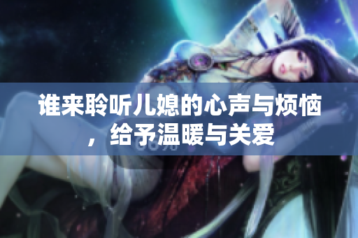 谁来聆听儿媳的心声与烦恼，给予温暖与关爱
