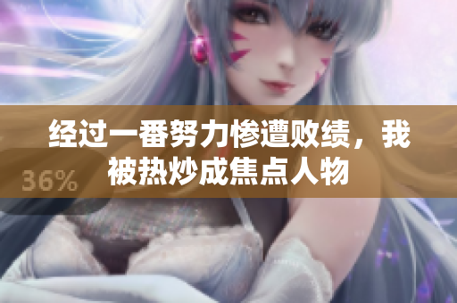 经过一番努力惨遭败绩，我被热炒成焦点人物
