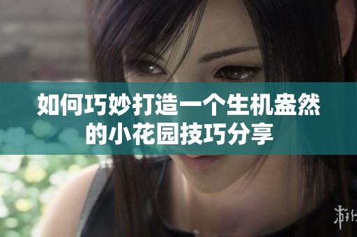 如何巧妙打造一个生机盎然的小花园技巧分享