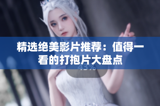 精选绝美影片推荐：值得一看的打抱片大盘点