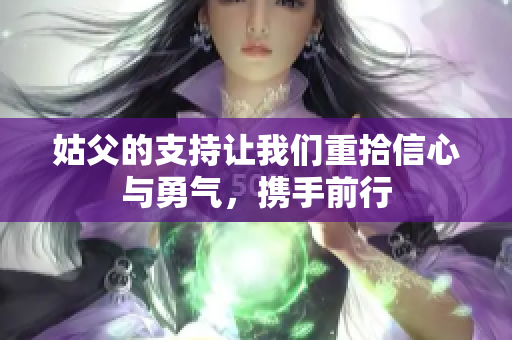 姑父的支持让我们重拾信心与勇气，携手前行
