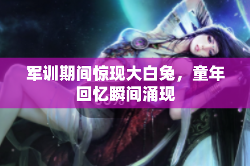 军训期间惊现大白兔，童年回忆瞬间涌现