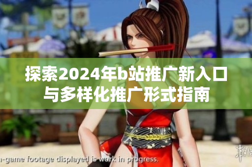 探索2024年b站推广新入口与多样化推广形式指南