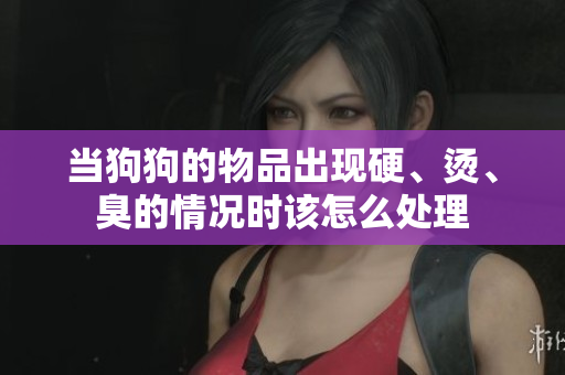 当狗狗的物品出现硬、烫、臭的情况时该怎么处理