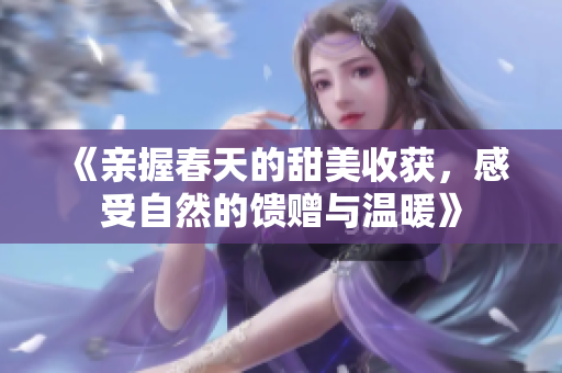 《亲握春天的甜美收获，感受自然的馈赠与温暖》