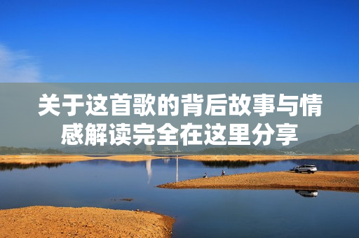 关于这首歌的背后故事与情感解读完全在这里分享