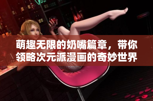 萌趣无限的奶嘴篇章，带你领略次元派漫画的奇妙世界