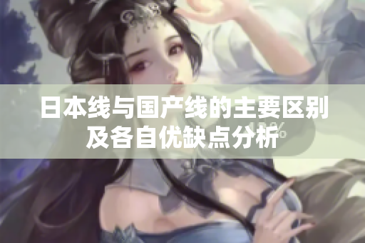 日本线与国产线的主要区别及各自优缺点分析