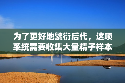 为了更好地繁衍后代，这项系统需要收集大量精子样本