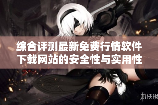 综合评测最新免费行情软件下载网站的安全性与实用性