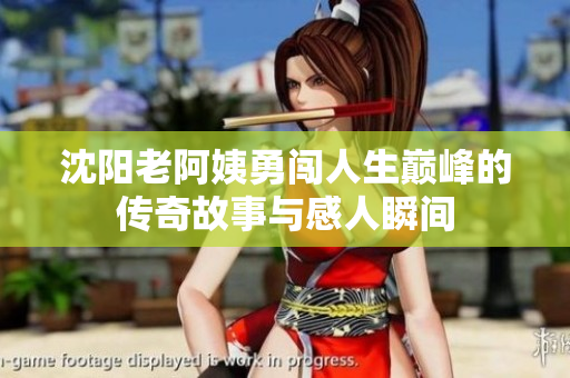 沈阳老阿姨勇闯人生巅峰的传奇故事与感人瞬间