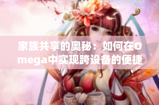 家族共享的奥秘：如何在Omega中实现跨设备的便捷体验