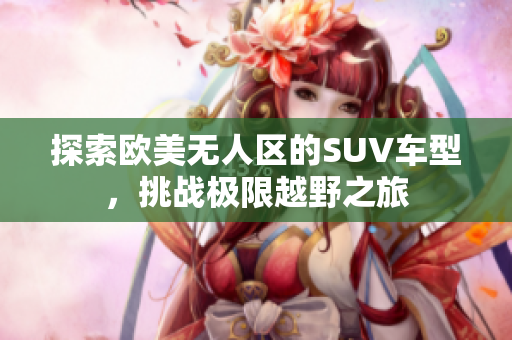 探索欧美无人区的SUV车型，挑战极限越野之旅