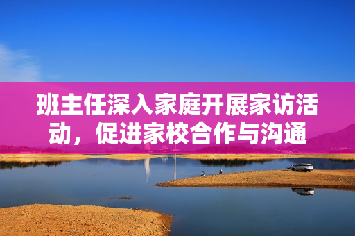班主任深入家庭开展家访活动，促进家校合作与沟通