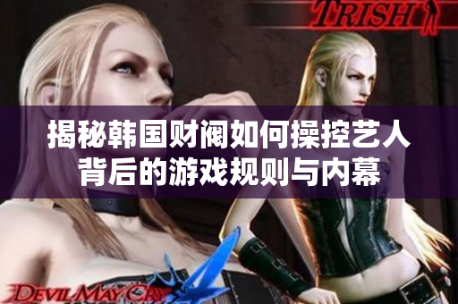 揭秘韩国财阀如何操控艺人背后的游戏规则与内幕
