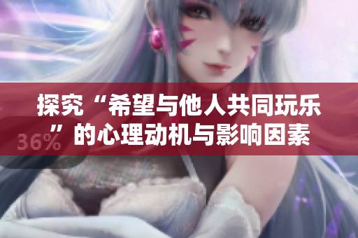 探究“希望与他人共同玩乐”的心理动机与影响因素