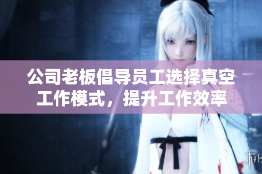 公司老板倡导员工选择真空工作模式，提升工作效率