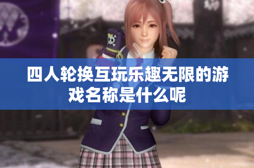 四人轮换互玩乐趣无限的游戏名称是什么呢