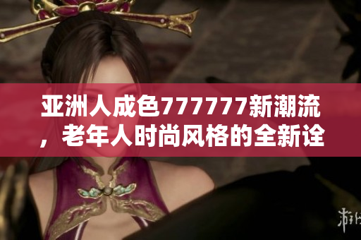 亚洲人成色777777新潮流，老年人时尚风格的全新诠释
