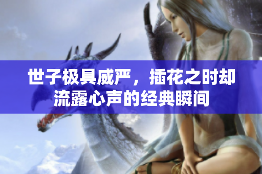 世子极具威严，插花之时却流露心声的经典瞬间