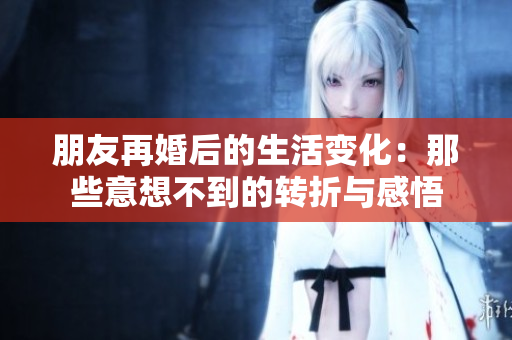 朋友再婚后的生活变化：那些意想不到的转折与感悟