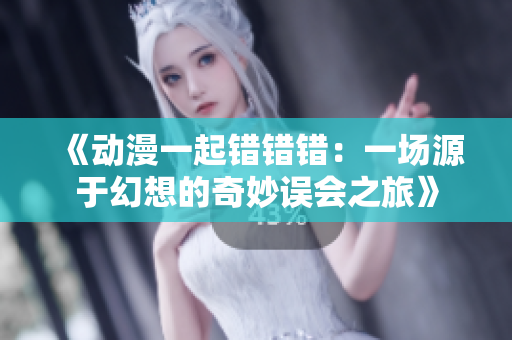 《动漫一起错错错：一场源于幻想的奇妙误会之旅》