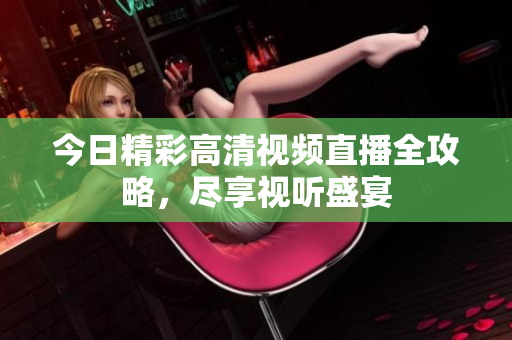 今日精彩高清视频直播全攻略，尽享视听盛宴