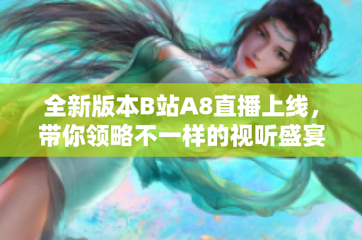 全新版本B站A8直播上线，带你领略不一样的视听盛宴
