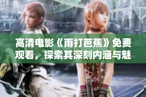 高清电影《雨打芭蕉》免费观看，探索其深刻内涵与魅力