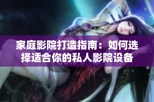家庭影院打造指南：如何选择适合你的私人影院设备