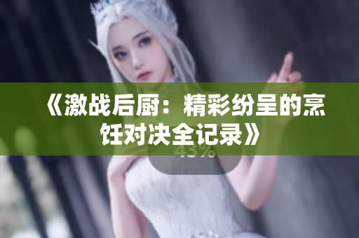 《激战后厨：精彩纷呈的烹饪对决全记录》