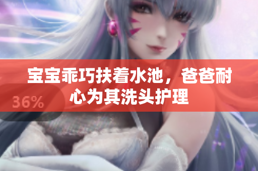 宝宝乖巧扶着水池，爸爸耐心为其洗头护理