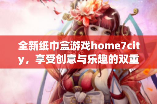 全新纸巾盒游戏home7city，享受创意与乐趣的双重体验