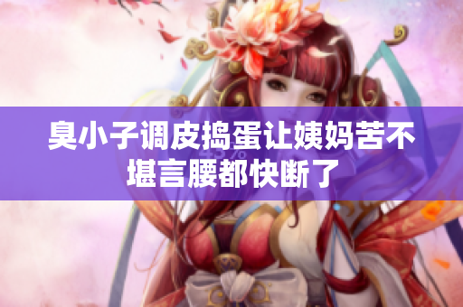 臭小子调皮捣蛋让姨妈苦不堪言腰都快断了