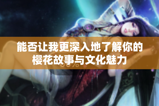 能否让我更深入地了解你的樱花故事与文化魅力