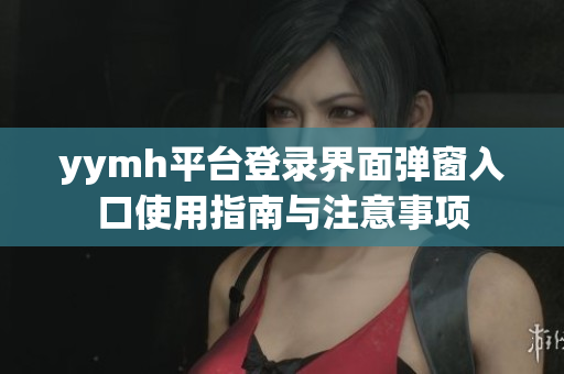 yymh平台登录界面弹窗入口使用指南与注意事项