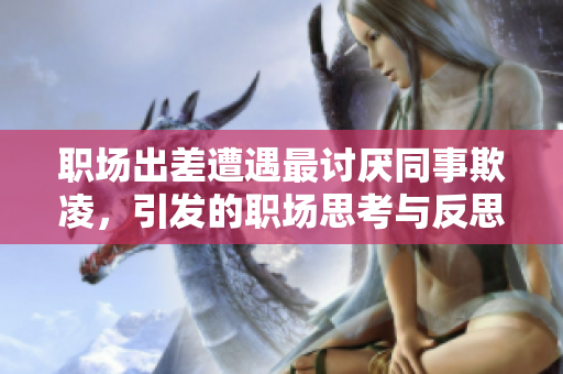 职场出差遭遇最讨厌同事欺凌，引发的职场思考与反思
