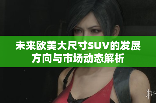 未来欧美大尺寸SUV的发展方向与市场动态解析