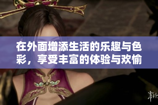 在外面增添生活的乐趣与色彩，享受丰富的体验与欢愉